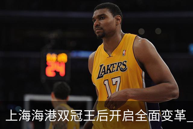 上海海港双冠王后开启全面变革 三大难题无法回避