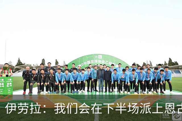 伊劳拉：我们会在下半场派上恩古莫哈