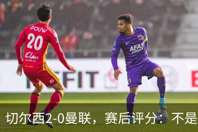 切尔西2-0曼联，赛后评分：不是B费第1，而是切尔西3号排第一