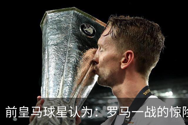 前皇马球星认为：罗马一战的惊险对决，迫使穆帅重构皇马战术