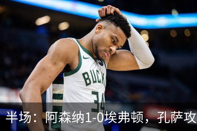 半场：阿森纳1-0埃弗顿，孔萨攻入加盟处子球，马杜埃凯造险
