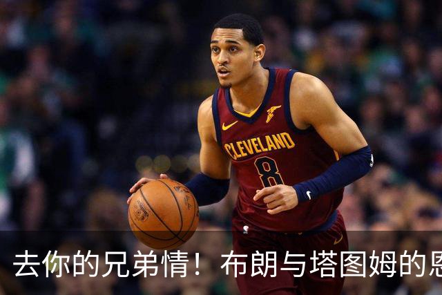 去你的兄弟情！布朗与塔图姆的恩怨情仇将利好NBA 球迷坐等看戏