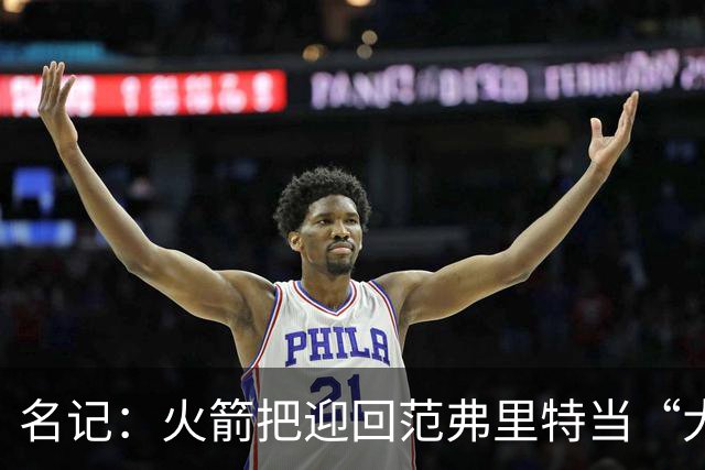 名记：火箭把迎回范弗里特当“大动作”，赛季中不会有大交易
