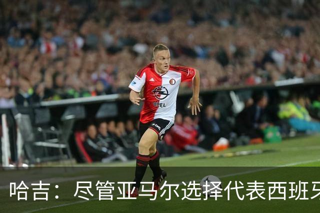 哈吉：尽管亚马尔选择代表西班牙，但所有摩洛哥人都支持他