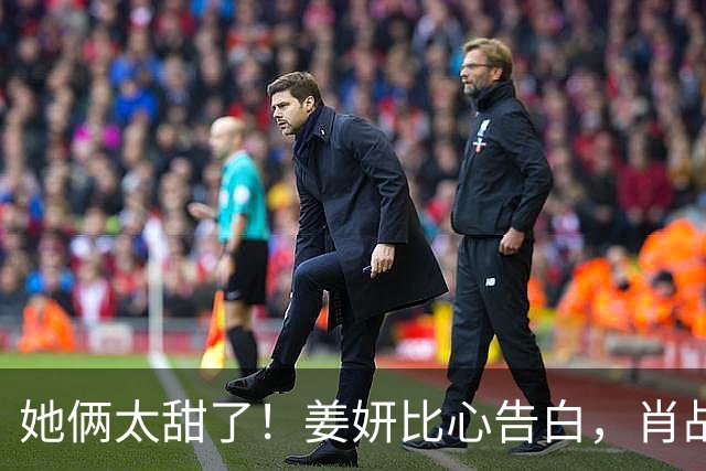 她俩太甜了！姜妍比心告白，肖战“她哪是小太阳，分明是烈日”