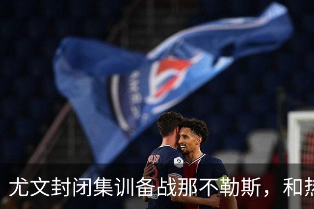 尤文封闭集训备战那不勒斯，和热那亚的比赛仅有三名球员及格