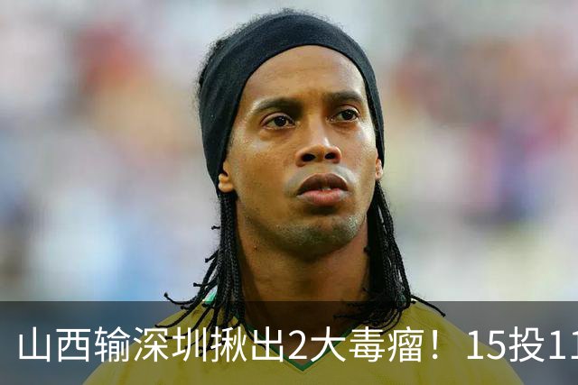 山西输深圳揪出2大毒瘤！15投11铁合砍10分，球迷：不想打就退役