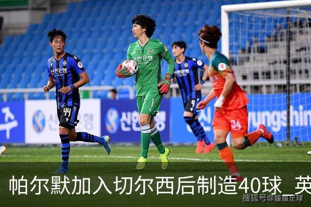 帕尔默加入切尔西后制造40球 英超同期第一人