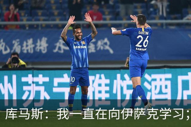 库马斯：我一直在向伊萨克学习；恩古莫哈未来不可限量