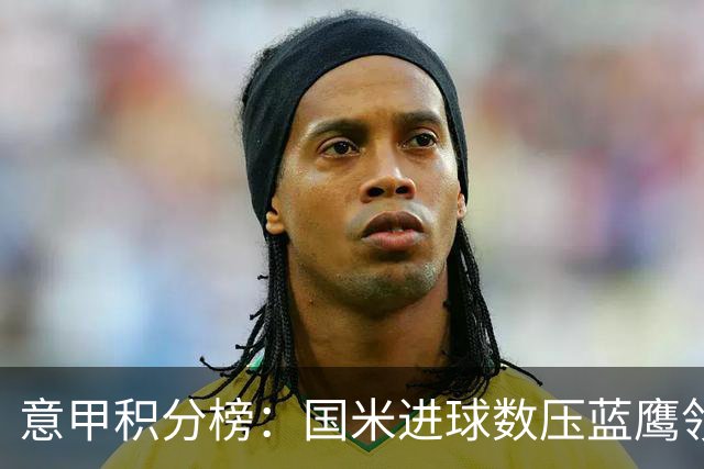 意甲积分榜：国米进球数压蓝鹰领跑 科莫升四米兰降五