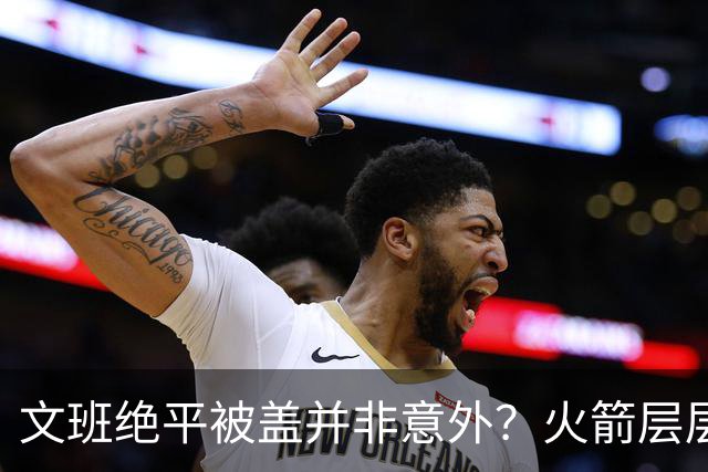 文班绝平被盖并非意外？火箭层层布局气质已蜕变