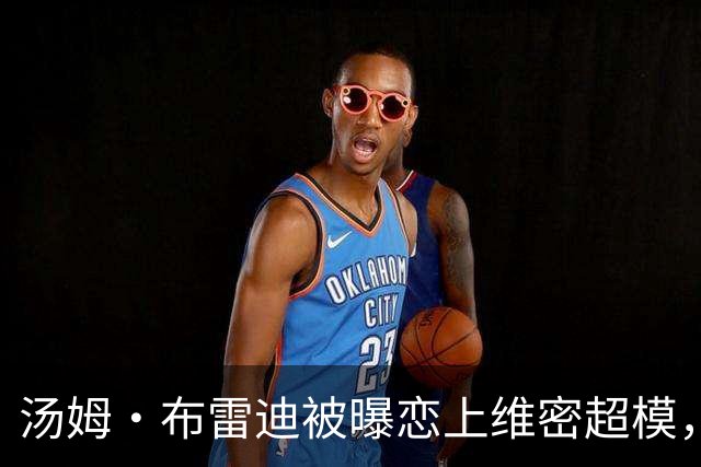 汤姆·布雷迪被曝恋上维密超模，知情人称已在一起一段时间