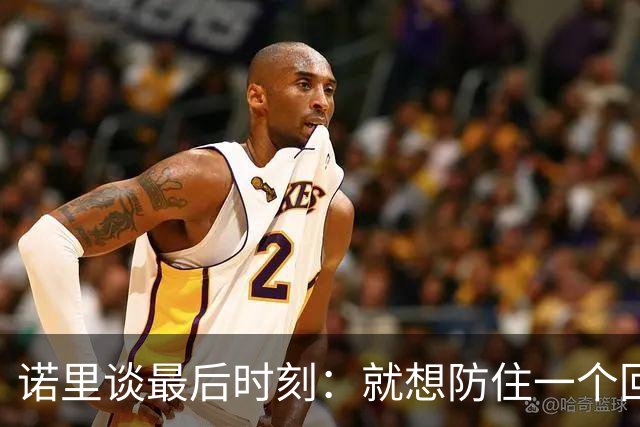 诺里谈最后时刻：就想防住一个回合 让他们很久没摸球的人投篮