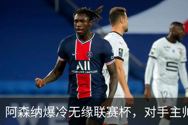 阿森纳爆冷无缘联赛杯，对手主帅盛赞阿尔特塔职业素养