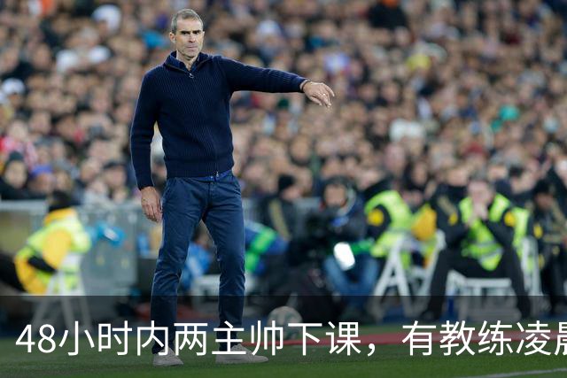 48小时内两主帅下课，有教练凌晨3点还在通电话